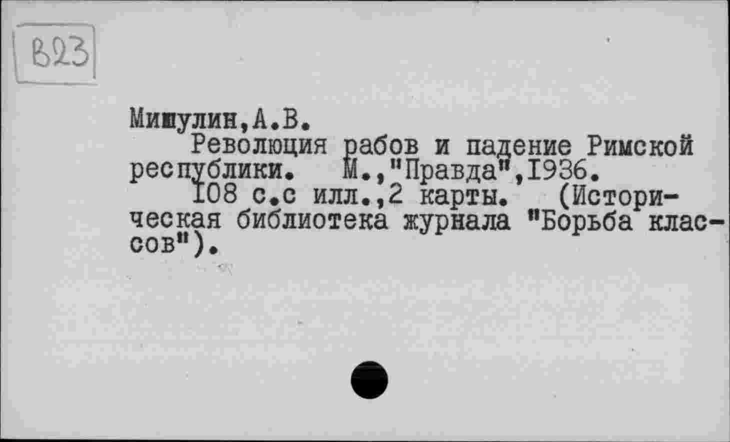 ﻿№
Мишулин,А.В.
Революция рабов и падение Римской республики.	М.,"Правда",1936.
108 с.с илл.,2 карты. (Историческая библиотека журнала "Борьба классов").